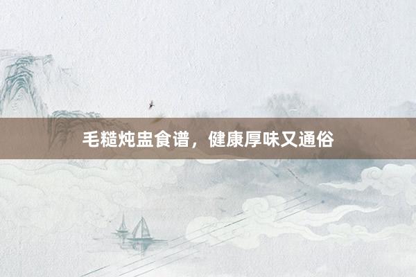 毛糙炖盅食谱，健康厚味又通俗